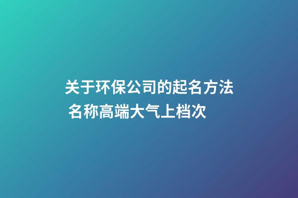 关于环保公司的起名方法 名称高端大气上档次